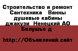 Строительство и ремонт Сантехника - Ванны,душевые кабины,джакузи. Ненецкий АО,Белушье д.